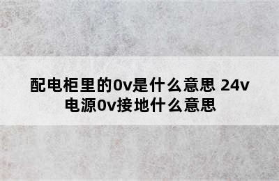 配电柜里的0v是什么意思 24v电源0v接地什么意思